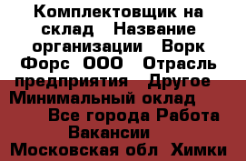 Комплектовщик на склад › Название организации ­ Ворк Форс, ООО › Отрасль предприятия ­ Другое › Минимальный оклад ­ 30 000 - Все города Работа » Вакансии   . Московская обл.,Химки г.